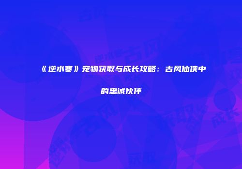 《逆水寒》宠物获取与成长攻略：古风仙侠中的忠诚伙伴