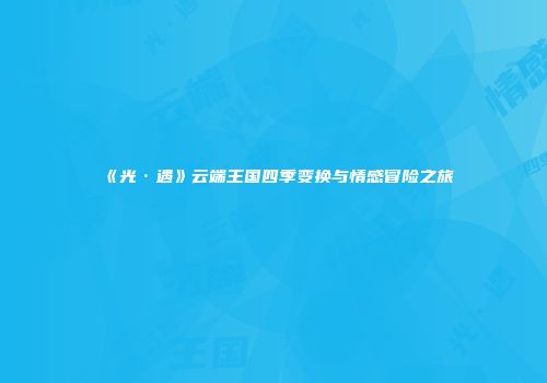 《光·遇》云端王国四季变换与情感冒险之旅