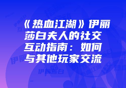 《热血江湖》伊丽莎白夫人的社交互动指南：如何与其他玩家交流