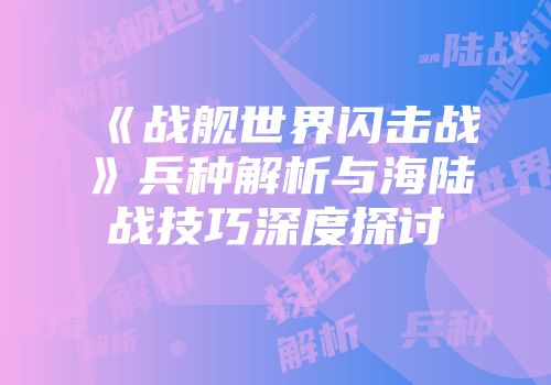 《战舰世界闪击战》兵种解析与海陆战技巧深度探讨