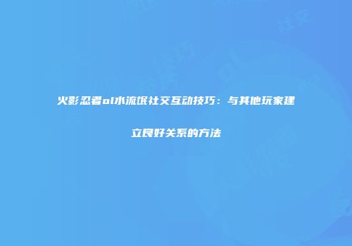 火影忍者ol水流氓社交互动技巧:与其他玩家建立良好关系的方法