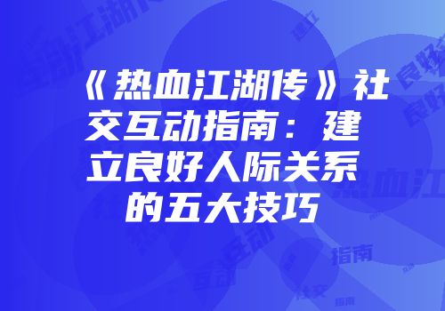 《热血江湖传》社交互动指南：建立良好人际关系的五大技巧