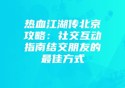 热血江湖传北京攻略：社交互动指南结交朋友的最佳方式