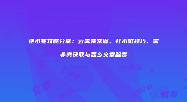逆水寒攻略分享：云雾茶获取、打木桩技巧、雾非雾获取与思乡文章鉴赏