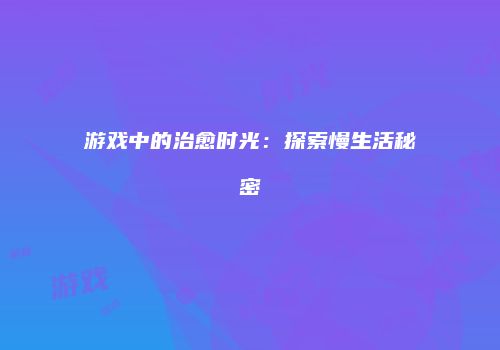 游戏中的治愈时光：探索慢生活秘密