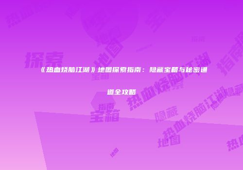 《热血烧脑江湖》地图探索指南：隐藏宝箱与秘密通道全攻略