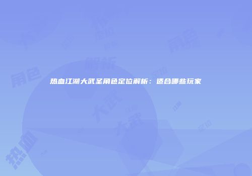 热血江湖大武圣角色定位解析：适合哪些玩家