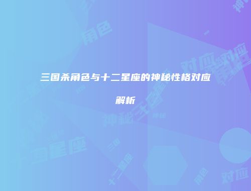 三国杀角色与十二星座的神秘性格对应解析