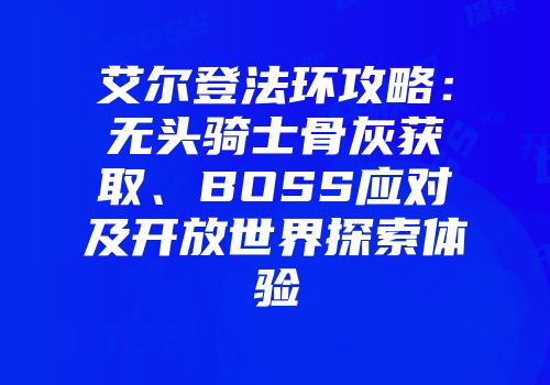 艾尔登法环攻略：无头骑士骨灰获取、BOSS应对及开放世界探索体验