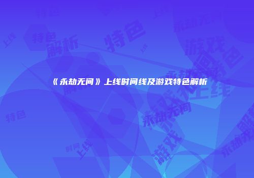 《永劫无间》上线时间线及游戏特色解析