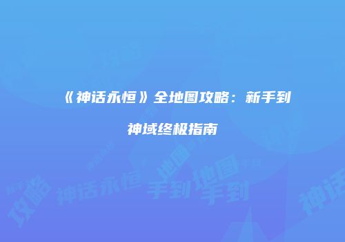 《神话永恒》全地图攻略：新手到神域终极指南