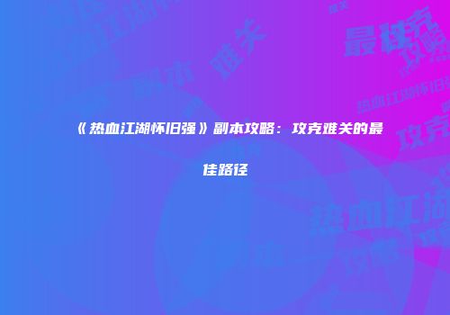 《热血江湖怀旧强》副本攻略:攻克难关的最佳路径