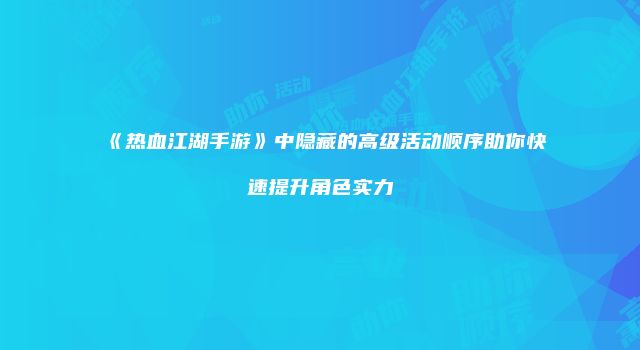 《热血江湖手游》中隐藏的高级活动顺序助你快速提升角色实力