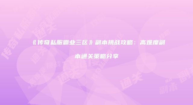 《传奇私服霸业三区》副本挑战攻略：高难度副本通关策略分享