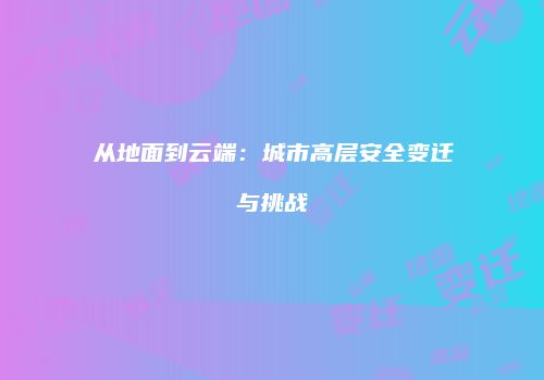 从地面到云端：城市高层安全变迁与挑战