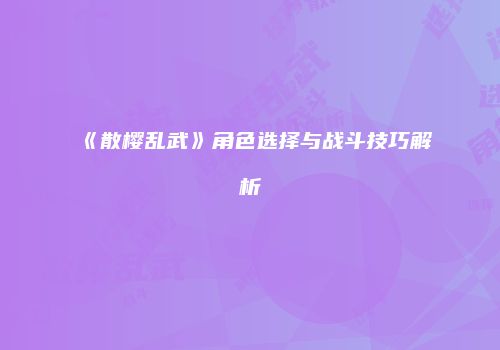 《散樱乱武》角色选择与战斗技巧解析