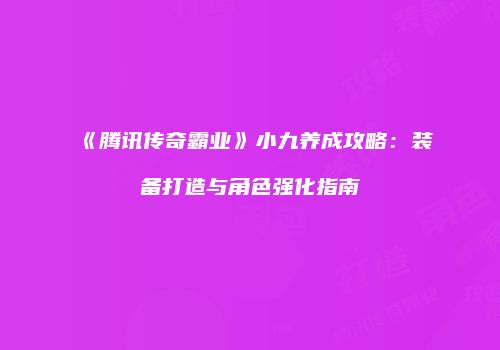 《腾讯传奇霸业》小九养成攻略：装备打造与角色强化指南