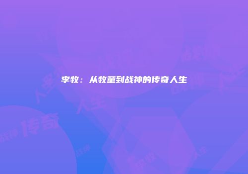 李牧：从牧童到战神的传奇人生