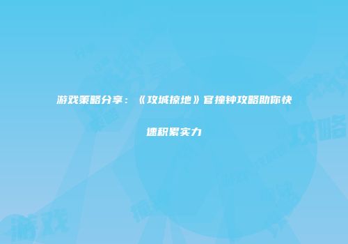 游戏策略分享：《攻城掠地》官撞钟攻略助你快速积累实力