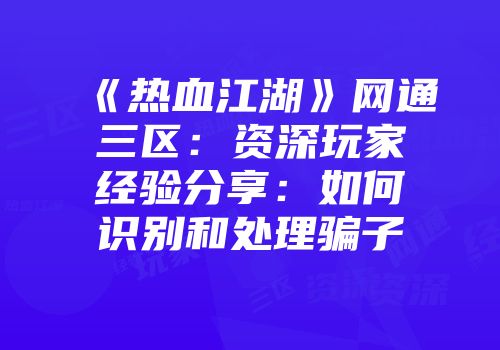 《热血江湖》网通三区：资深玩家经验分享：如何识别和处理骗子