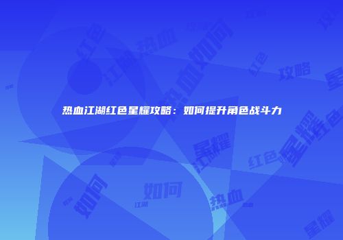 热血江湖红色星耀攻略：如何提升角色战斗力