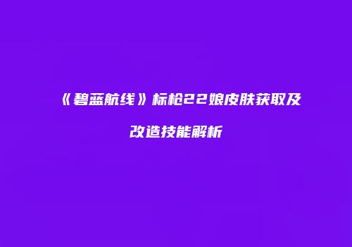 《碧蓝航线》标枪22娘皮肤获取及改造技能解析