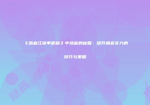 《热血江湖单机版》中隐藏的秘籍：提升角色实力的技巧与策略