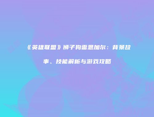 《英雄联盟》狮子狗雷恩加尔：背景故事、技能解析与游戏攻略