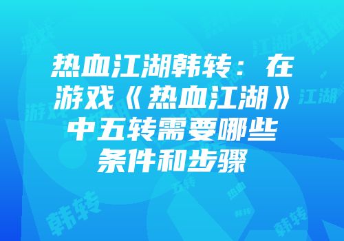 热血江湖韩转：在游戏《热血江湖》中五转需要哪些条件和步骤