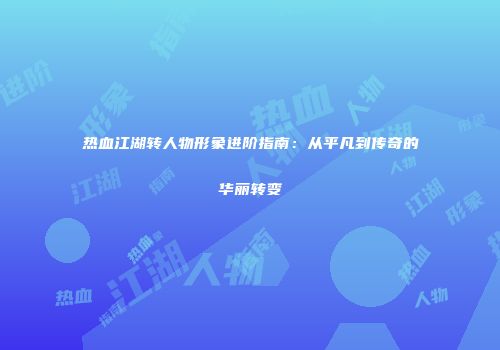 热血江湖转人物形象进阶指南：从平凡到传奇的华丽转变