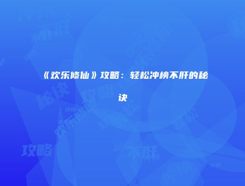 《欢乐修仙》攻略：轻松冲榜不肝的秘诀
