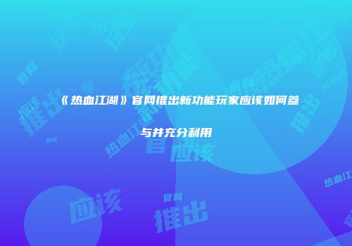 《热血江湖》官网推出新功能玩家应该如何参与并充分利用