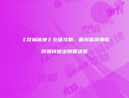 《攻城掠地》充值攻略：面对高消费陷阱如何做出明智决策