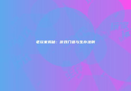 老玩家揭秘：游戏门道与生存法则