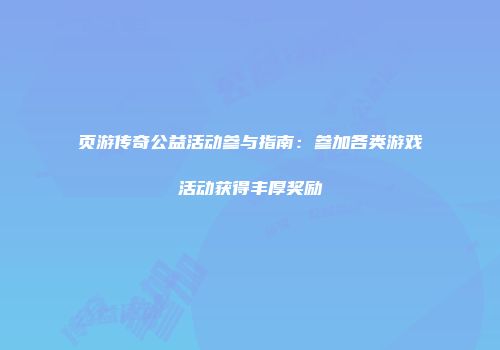 页游传奇公益活动参与指南：参加各类游戏活动获得丰厚奖励