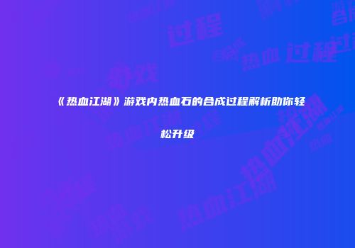 《热血江湖》游戏内热血石的合成过程解析助你轻松升级