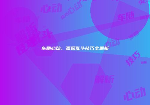车随心动：漂移乱斗技巧全解析