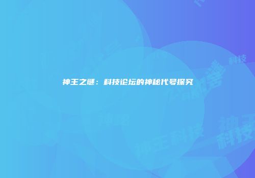 神王之谜：科技论坛的神秘代号探究