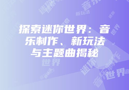 探索迷你世界：音乐制作、新玩法与主题曲揭秘