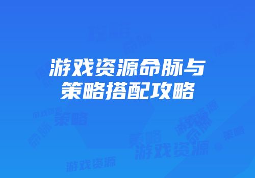 游戏资源命脉与策略搭配攻略