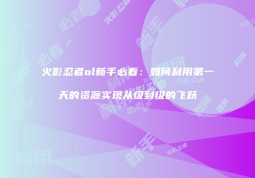 火影忍者ol新手必看：如何利用第一天的资源实现从级到级的飞跃