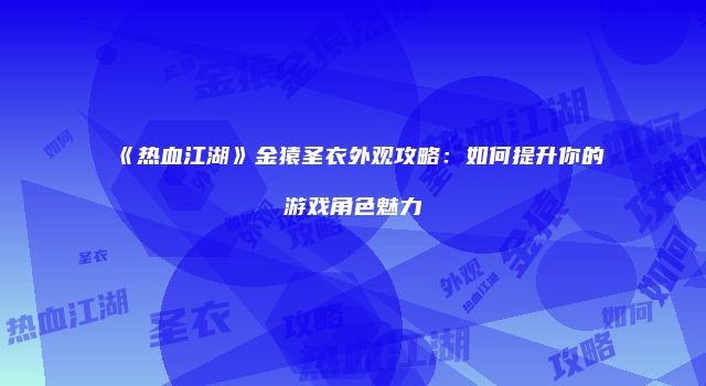 《热血江湖》金猿圣衣外观攻略：如何提升你的游戏角色魅力