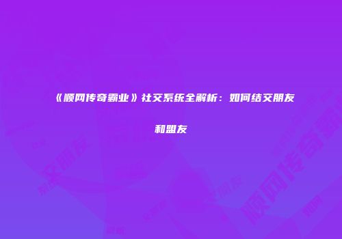 《顺网传奇霸业》社交系统全解析：如何结交朋友和盟友