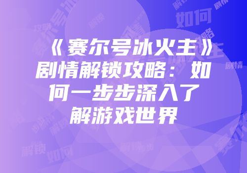 《赛尔号冰火主》剧情解锁攻略:如何一步步深入了解游戏世界