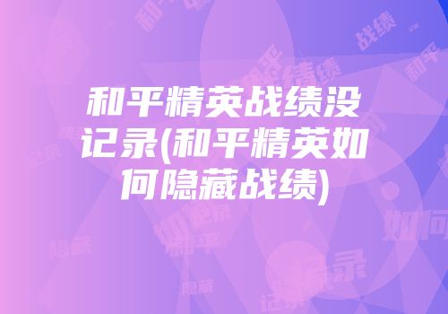 和平精英战绩没记录(和平精英如何隐藏战绩)