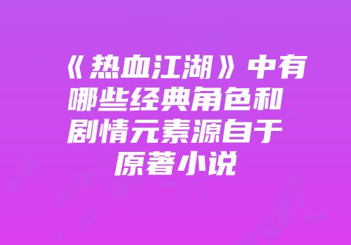 《热血江湖》中有哪些经典角色和剧情元素源自于原著小说