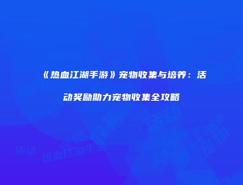 《热血江湖手游》宠物收集与培养：活动奖励助力宠物收集全攻略