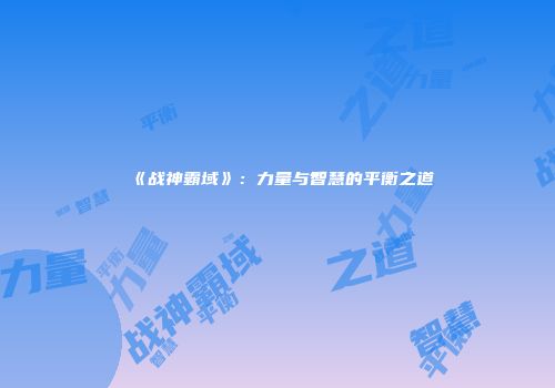 《战神霸域》：力量与智慧的平衡之道