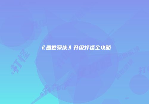 《盖世豪侠》升级打怪全攻略