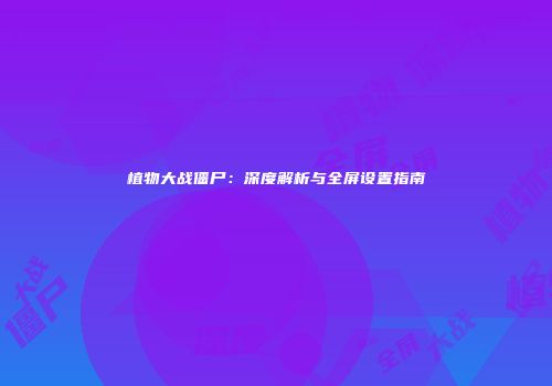 植物大战僵尸：深度解析与全屏设置指南